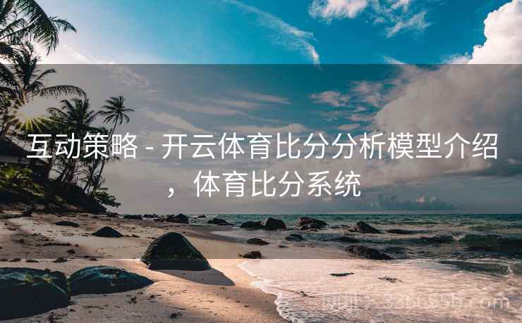 互动策略 - 开云体育比分分析模型介绍，体育比分系统