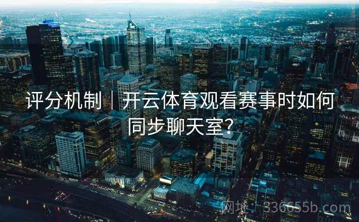 评分机制｜开云体育观看赛事时如何同步聊天室？