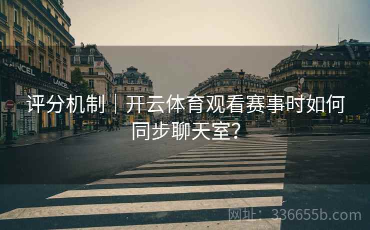 评分机制｜开云体育观看赛事时如何同步聊天室？