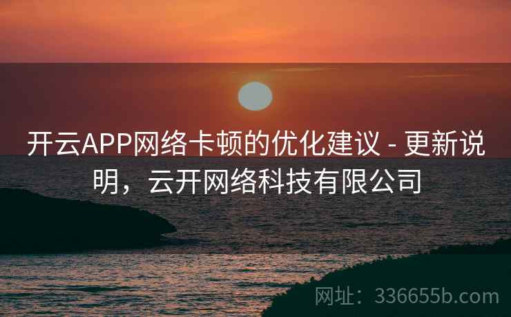 开云APP网络卡顿的优化建议 - 更新说明，云开网络科技有限公司