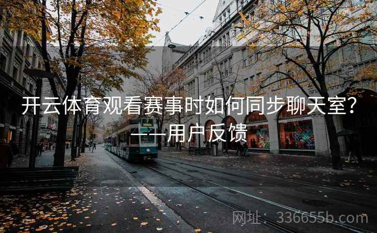 开云体育观看赛事时如何同步聊天室？——用户反馈