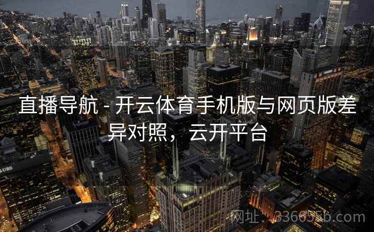 直播导航 - 开云体育手机版与网页版差异对照，云开平台
