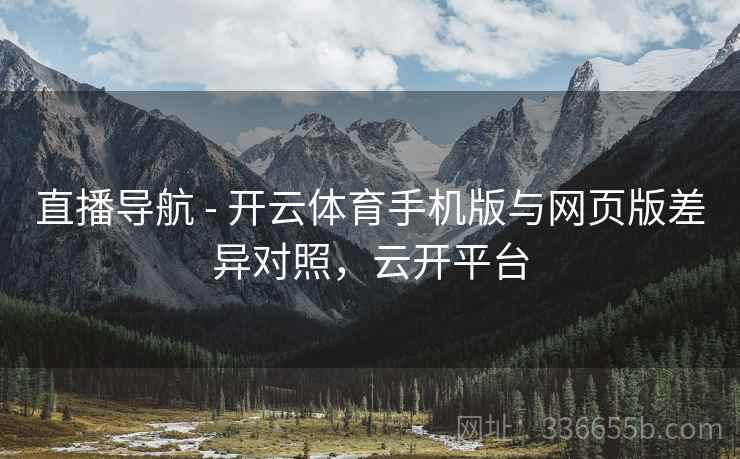直播导航 - 开云体育手机版与网页版差异对照，云开平台