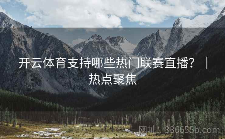 开云体育支持哪些热门联赛直播？｜热点聚焦