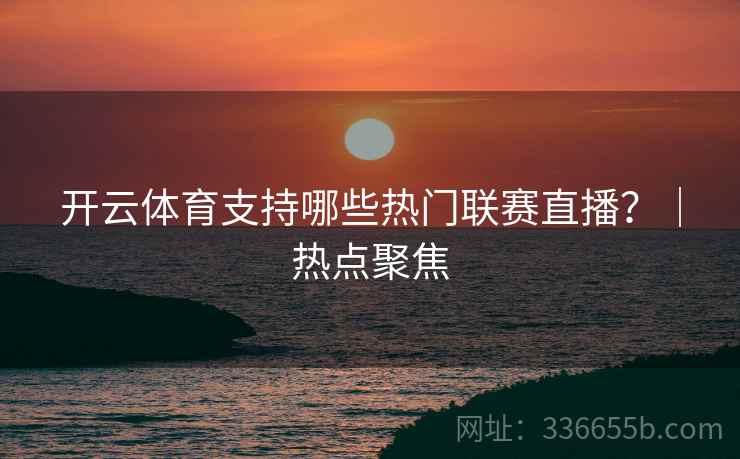 开云体育支持哪些热门联赛直播？｜热点聚焦