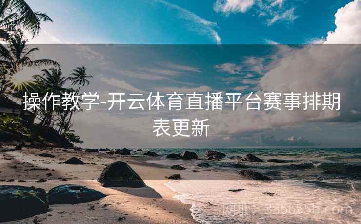 操作教学-开云体育直播平台赛事排期表更新