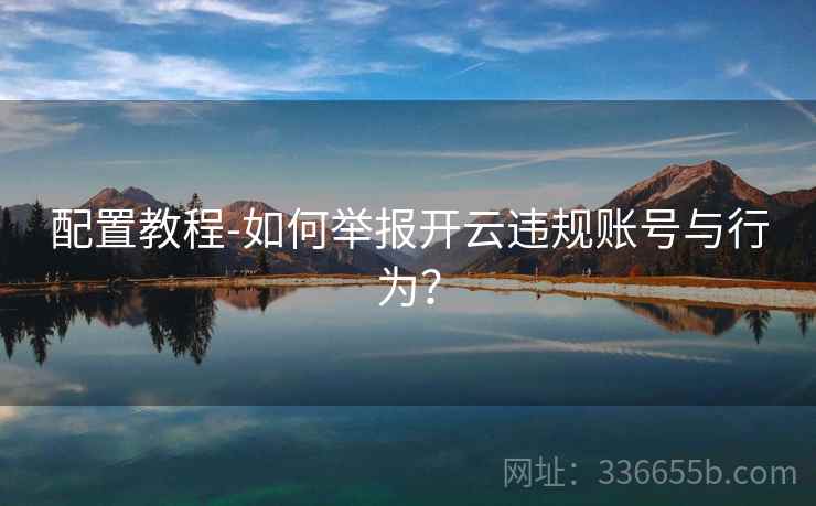 配置教程-如何举报开云违规账号与行为？