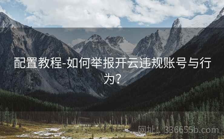 配置教程-如何举报开云违规账号与行为？