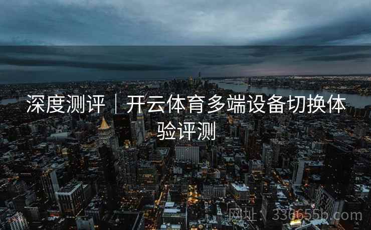深度测评｜开云体育多端设备切换体验评测
