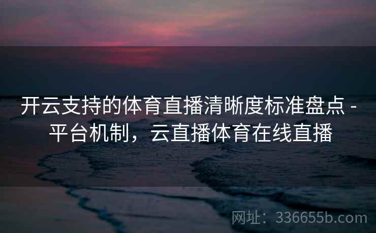 开云支持的体育直播清晰度标准盘点 - 平台机制，云直播体育在线直播