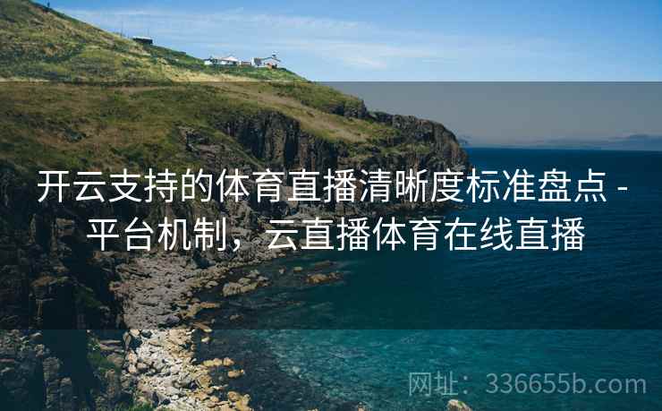 开云支持的体育直播清晰度标准盘点 - 平台机制，云直播体育在线直播