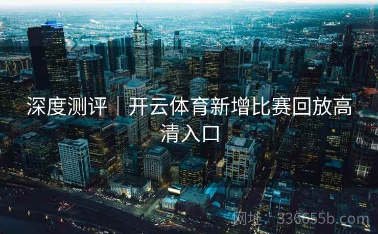 深度测评｜开云体育新增比赛回放高清入口