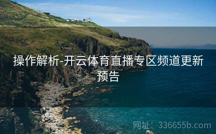 操作解析-开云体育直播专区频道更新预告