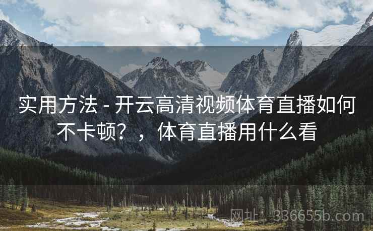 实用方法 - 开云高清视频体育直播如何不卡顿？，体育直播用什么看