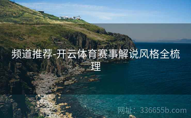 频道推荐-开云体育赛事解说风格全梳理
