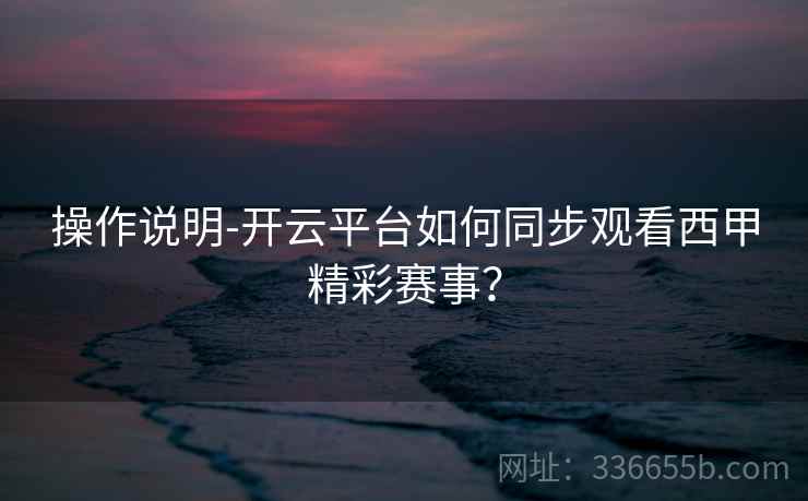 操作说明-开云平台如何同步观看西甲精彩赛事？