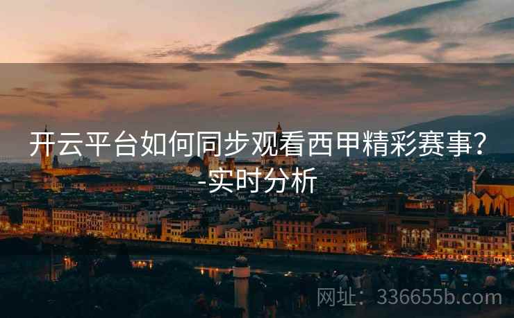 开云平台如何同步观看西甲精彩赛事？-实时分析