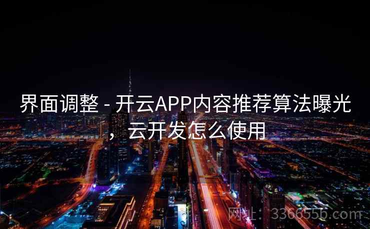 界面调整 - 开云APP内容推荐算法曝光，云开发怎么使用