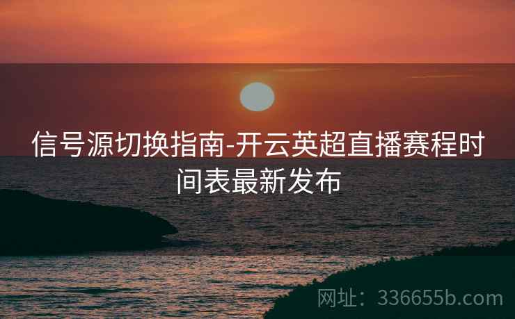 信号源切换指南-开云英超直播赛程时间表最新发布