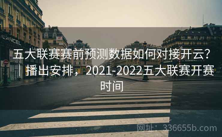 五大联赛赛前预测数据如何对接开云？｜播出安排，2021-2022五大联赛开赛时间