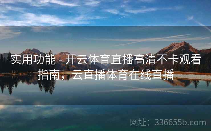 实用功能 - 开云体育直播高清不卡观看指南，云直播体育在线直播
