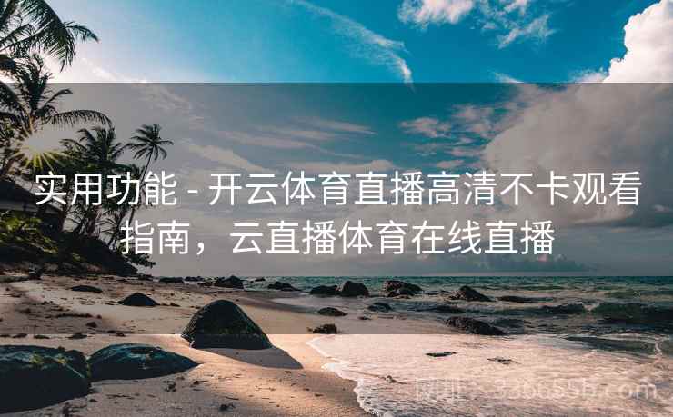 实用功能 - 开云体育直播高清不卡观看指南，云直播体育在线直播