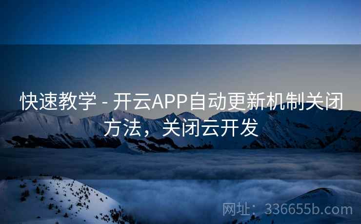 快速教学 - 开云APP自动更新机制关闭方法，关闭云开发
