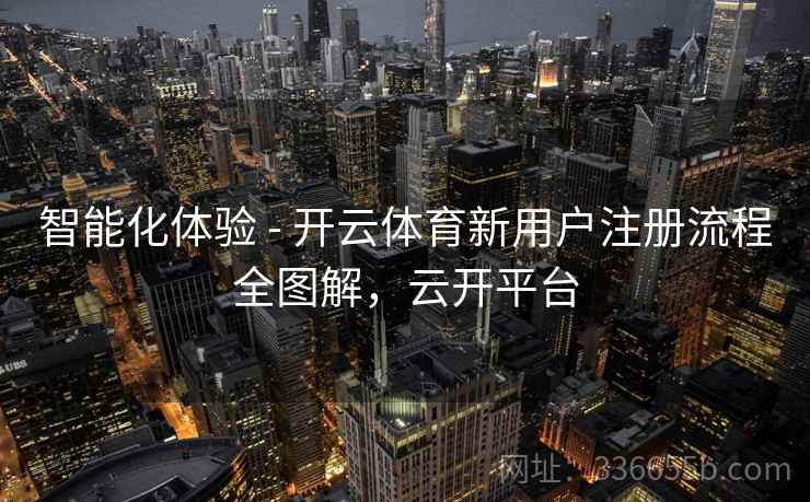 智能化体验 - 开云体育新用户注册流程全图解，云开平台