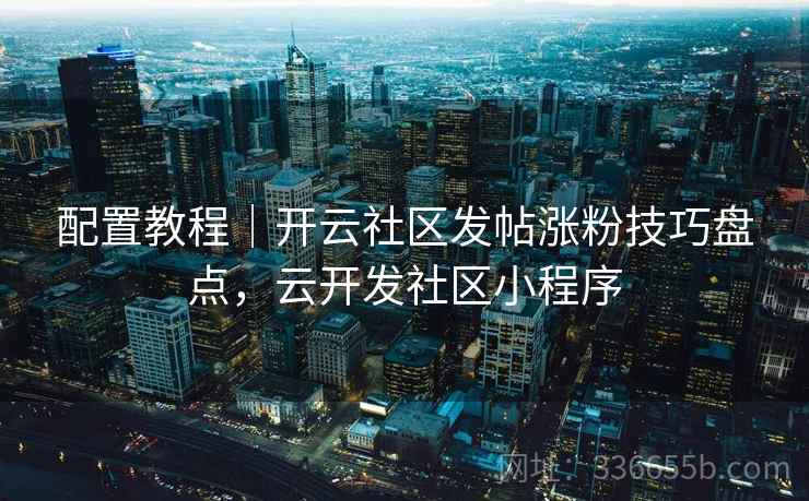 配置教程｜开云社区发帖涨粉技巧盘点，云开发社区小程序