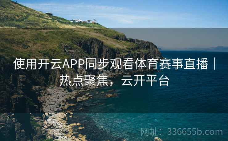 使用开云APP同步观看体育赛事直播｜热点聚焦，云开平台