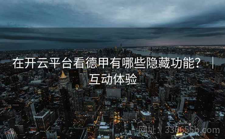 在开云平台看德甲有哪些隐藏功能？｜互动体验